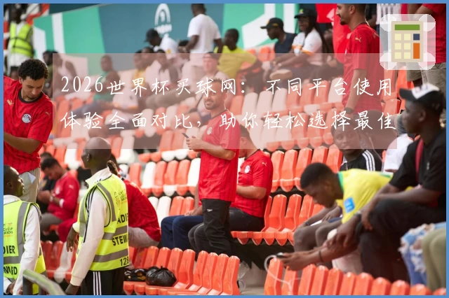 2026世界杯买球网:不同平台使用体验全面对比,助你轻松选择最佳观看方式