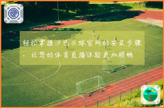 轻松掌握沙巴买球官网的安装步骤，让您的体育直播体验更加顺畅