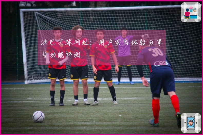 沙巴买球网址：用户实际体验分享与功能评测