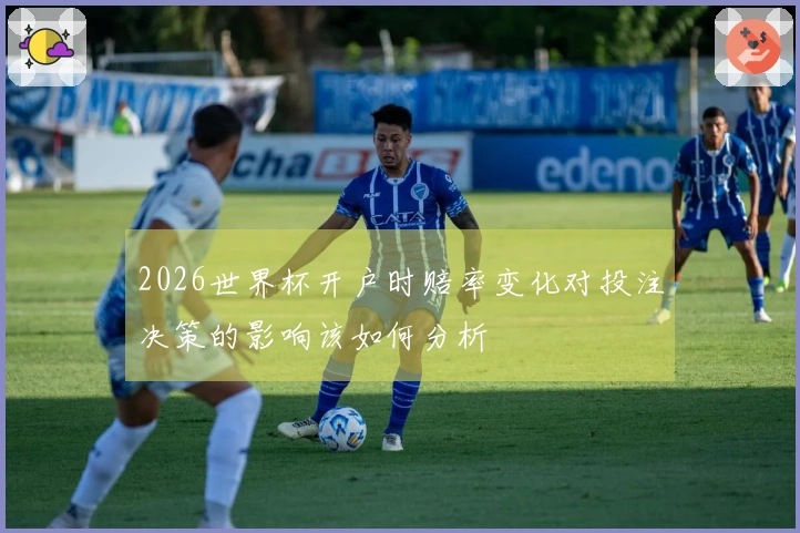 2026世界杯开户时赔率变化对投注决策的影响该如何分析
