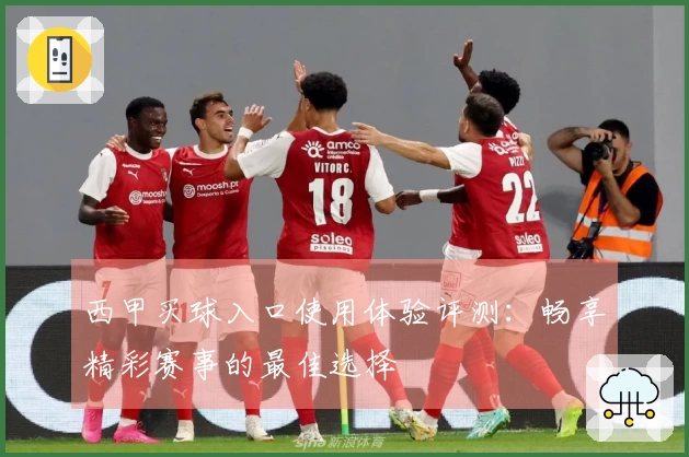 西甲买球入口使用体验评测：畅享精彩赛事的最佳选择