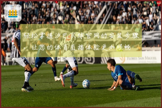 轻松掌握沙巴买球官网的安装步骤，让您的体育直播体验更加顺畅