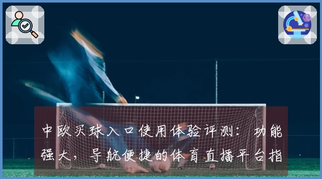 中欧买球入口使用体验评测：功能强大，导航便捷的体育直播平台指南