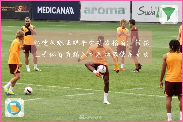 亿德买球正规平台安装指南:轻松上手体育直播入口及功能使用全攻略
