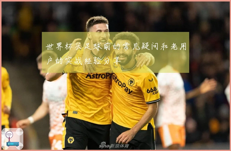 世界杯买足球前的常见疑问和老用户的实战经验分享