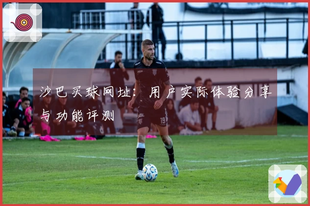 沙巴买球网址：用户实际体验分享与功能评测
