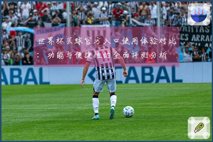 世界杯买球官方入口使用体验对比：功能与便捷性的全面评测分析