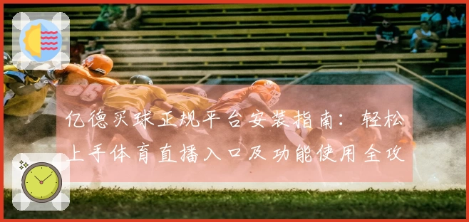 亿德买球正规平台安装指南：轻松上手体育直播入口及功能使用全攻略