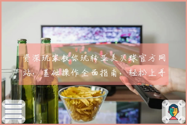资深玩家教你玩转亚美买球官方网站,基础操作全面指南,轻松上手体验
