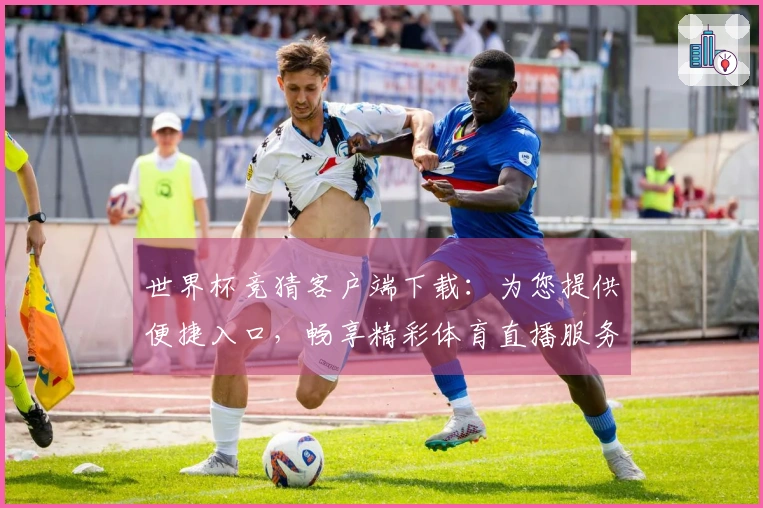 世界杯竞猜客户端下载：为您提供便捷入口，畅享精彩体育直播服务