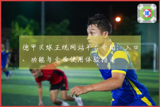 德甲买球正规网站平台介绍：入口、功能与全面使用体验指南