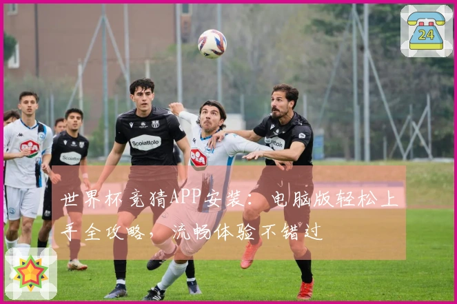 世界杯竞猜APP安装：电脑版轻松上手全攻略，流畅体验不错过