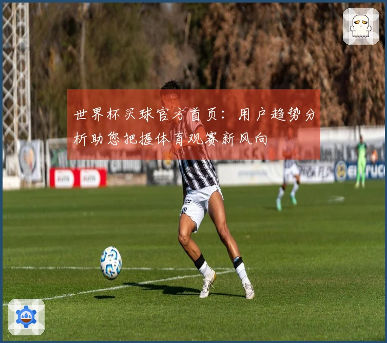 世界杯买球官方首页：用户趋势分析助您把握体育观赛新风向