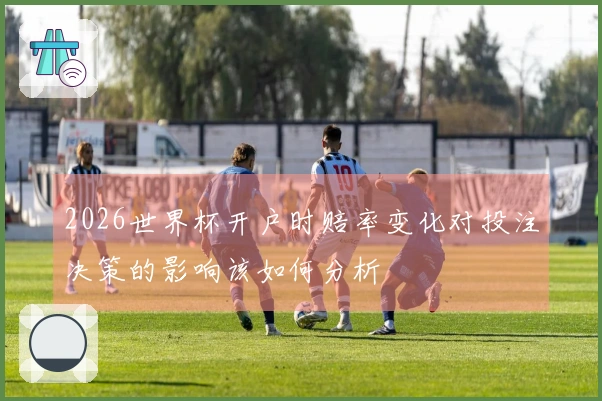 2026世界杯开户时赔率变化对投注决策的影响该如何分析