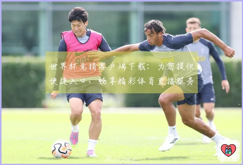 世界杯竞猜客户端下载:为您提供便捷入口,畅享精彩体育直播服务