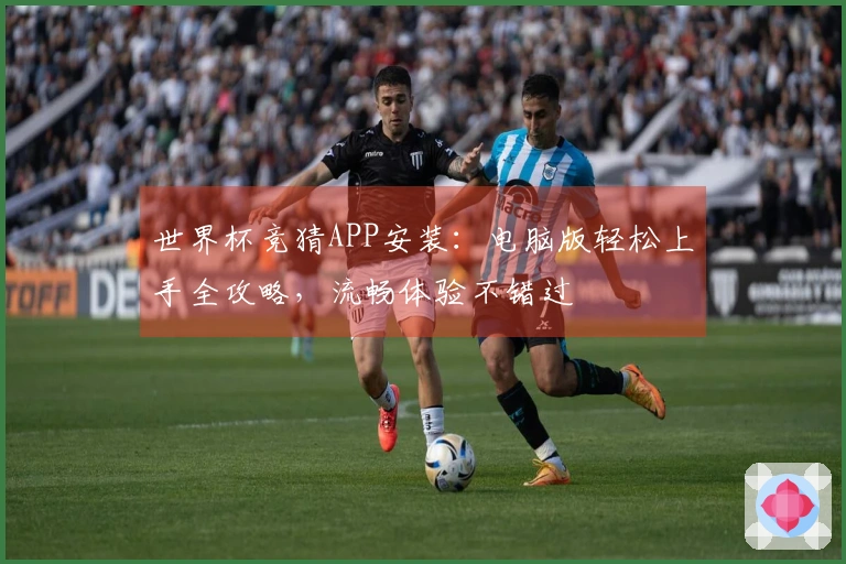 世界杯竞猜APP安装：电脑版轻松上手全攻略，流畅体验不错过