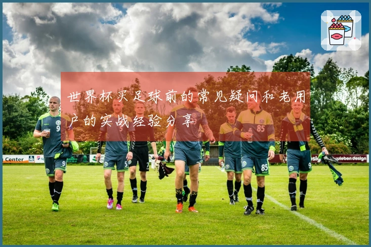 世界杯买足球前的常见疑问和老用户的实战经验分享