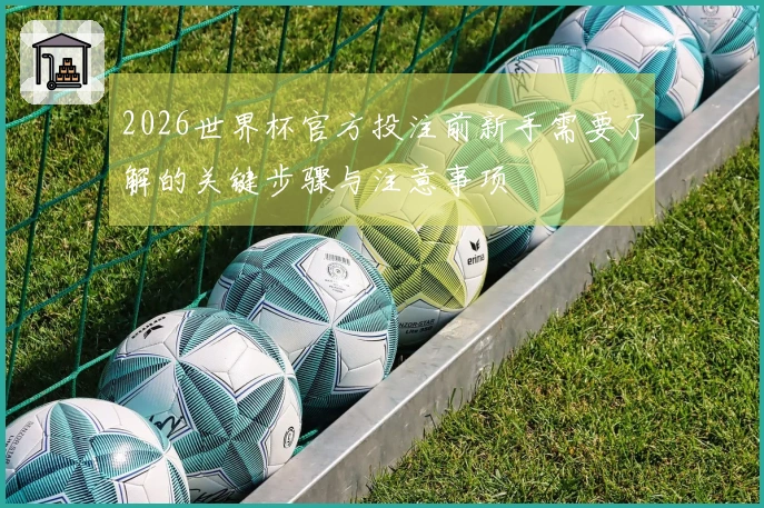2026世界杯官方投注前新手需要了解的关键步骤与注意事项